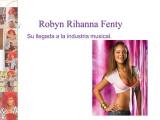 Robyn Rihanna Fenty
Su llegada a la industria musical.

 