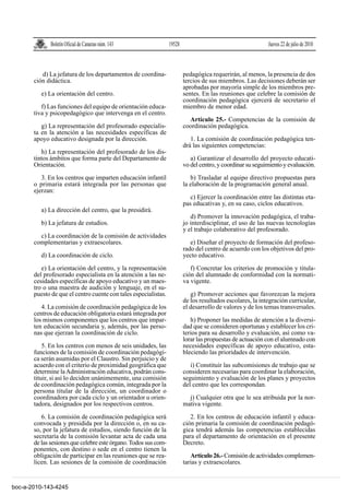 Boletín Oficial de Canarias núm. 143               19528                                      Jueves 22 de julio de 2010



          d) La jefatura de los departamentos de coordina-               pedagógica requerirán, al menos, la presencia de dos
       ción didáctica.                                                   tercios de sus miembros. Las decisiones deberán ser
                                                                         aprobadas por mayoría simple de los miembros pre-
          e) La orientación del centro.                                  sentes. En las reuniones que celebre la comisión de
                                                                         coordinación pedagógica ejercerá de secretario el
          f) Las funciones del equipo de orientación educa-              miembro de menor edad.
       tiva y psicopedagógico que intervenga en el centro.
                                                                           Artículo 25.- Competencias de la comisión de
          g) La representación del profesorado especialis-               coordinación pedagógica.
       ta en la atención a las necesidades específicas de
       apoyo educativo designada por la dirección.                          1. La comisión de coordinación pedagógica ten-
                                                                         drá las siguientes competencias:
          h) La representación del profesorado de los dis-
       tintos ámbitos que forma parte del Departamento de                   a) Garantizar el desarrollo del proyecto educati-
       Orientación.                                                      vo del centro, y coordinar su seguimiento y evaluación.

          3. En los centros que imparten educación infantil                 b) Trasladar al equipo directivo propuestas para
       o primaria estará integrada por las personas que                  la elaboración de la programación general anual.
       ejerzan:
                                                                            c) Ejercer la coordinación entre las distintas eta-
                                                                         pas educativas y, en su caso, ciclos educativos.
          a) La dirección del centro, que la presidirá.
                                                                            d) Promover la innovación pedagógica, el traba-
          b) La jefatura de estudios.                                    jo interdisciplinar, el uso de las nuevas tecnologías
                                                                         y el trabajo colaborativo del profesorado.
         c) La coordinación de la comisión de actividades
       complementarias y extraescolares.                                    e) Diseñar el proyecto de formación del profeso-
                                                                         rado del centro de acuerdo con los objetivos del pro-
          d) La coordinación de ciclo.                                   yecto educativo.

          e) La orientación del centro, y la representación                 f) Concretar los criterios de promoción y titula-
       del profesorado especialista en la atención a las ne-             ción del alumnado de conformidad con la normati-
       cesidades específicas de apoyo educativo y un maes-               va vigente.
       tro o una maestra de audición y lenguaje, en el su-
       puesto de que el centro cuente con tales especialistas.              g) Promover acciones que favorezcan la mejora
                                                                         de los resultados escolares, la integración curricular,
          4. La comisión de coordinación pedagógica de los               el desarrollo de valores y de los temas transversales.
       centros de educación obligatoria estará integrada por
       los mismos componentes que los centros que impar-                    h) Proponer las medidas de atención a la diversi-
       ten educación secundaria y, además, por las perso-                dad que se consideren oportunas y establecer los cri-
       nas que ejerzan la coordinación de ciclo.                         terios para su desarrollo y evaluación, así como va-
                                                                         lorar las propuestas de actuación con el alumnado con
           5. En los centros con menos de seis unidades, las             necesidades específicas de apoyo educativo, esta-
       funciones de la comisión de coordinación pedagógi-                bleciendo las prioridades de intervención.
       ca serán asumidas por el Claustro. Sin perjuicio y de
       acuerdo con el criterio de proximidad geográfica que                 i) Constituir las subcomisiones de trabajo que se
       determine la Administración educativa, podrán cons-               consideren necesarias para coordinar la elaboración,
       tituir, si así lo deciden unánimemente, una comisión              seguimiento y evaluación de los planes y proyectos
       de coordinación pedagógica común, integrada por la                del centro que les correspondan.
       persona titular de la dirección, un coordinador o
       coordinadora por cada ciclo y un orientador u orien-                j) Cualquier otra que le sea atribuida por la nor-
       tadora, designados por los respectivos centros.                   mativa vigente.

          6. La comisión de coordinación pedagógica será                    2. En los centros de educación infantil y educa-
       convocada y presidida por la dirección o, en su ca-               ción primaria la comisión de coordinación pedagó-
       so, por la jefatura de estudios, siendo función de la             gica tendrá además las competencias establecidas
       secretaría de la comisión levantar acta de cada una               para el departamento de orientación en el presente
       de las sesiones que celebre este órgano. Todos sus com-           Decreto.
       ponentes, con destino o sede en el centro tienen la
       obligación de participar en las reuniones que se rea-                Artículo 26.- Comisión de actividades complemen-
       licen. Las sesiones de la comisión de coordinación                tarias y extraescolares.


boc-a-2010-143-4245
 