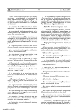 Boletín Oficial de Canarias núm. 143                 19536                                      Jueves 22 de julio de 2010



           b) Los criterios y procedimientos que garanti-                     3. Una vez aprobadas las normas de organización
       cen el rigor y la transparencia en la toma de deci-                 y funcionamiento, un ejemplar de las mismas que-
       siones por los distintos órganos de gobierno y de                   dará en la secretaría del centro a disposición de los
       coordinación docente, especialmente en los proce-                   miembros de la comunidad educativa. Así mismo, se
       sos relacionados con la escolarización y evaluación                 expondrá una copia de dicho documento en el sitio
       del alumnado.                                                       Web del centro, si dispusiera del mismo.

          c) Los canales de coordinación entre los órganos                    Artículo 42.- Programación general anual.
       de gobierno y los órganos de coordinación docente.
                                                                               1. La programación general anual es el documen-
          d) Las normas de funcionamiento interno de los                   to institucional de planificación académica que los
       órganos colegiados de gobierno o de las comisiones                  centros elaborarán al comienzo de cada curso esco-
       que en ellos se constituyeran.                                      lar, para concretar las actuaciones derivadas del pro-
                                                                           yecto educativo. Recoge los aspectos relativos a la
          e) El número máximo de faltas de asistencia del                  organización y funcionamiento del centro, incluidos
       alumnado por curso, para los efectos que se determi-                los proyectos, las programaciones didácticas y todos
       nen, y los procedimientos y requisitos para justificar              los planes de actuación acordados para el curso.
       dichas faltas conforme lo establecido por el Conse-
       jo Escolar.                                                           2. La programación general anual incluirá, al
                                                                           menos:
          f) Los procedimientos establecidos para la aten-
       ción del alumnado en caso de accidentes escolares.                     a) Datos del centro: memoria administrativa, la es-
                                                                           tadística de principio de curso, los recursos y la si-
          g) La organización de los espacios, instalaciones                tuación de las instalaciones y del equipamiento.
       y recursos materiales del centro.
                                                                              b) En el ámbito organizativo:
          h) Las normas de convivencia a impulsar y que
       se desarrollarán en el plan de convivencia.                            - Las propuestas de mejora recogidas en el curso
                                                                           anterior como punto de partida.
          i) La organización de la vigilancia de los tiempos
       de recreo y de los períodos de entrada y salida de clase.              - La oferta educativa del centro, incluyendo la
                                                                           idiomática y las materias optativas que se imparten.
          j) El protocolo de control de entrada, permanen-
       cia y salida del alumnado del centro, así como del ac-                 - El calendario escolar.
       ceso de las familias o personas ajenas al mismo.
                                                                              - Los criterios para la organización espacial y
          k) El funcionamiento, en su caso, de otras comi-                 temporal de las actividades.
       siones del Consejo Escolar.
                                                                              - La organización y funcionamiento de los servi-
          l) La organización de las actuaciones previstas                  cios escolares.
       para la relación del centro con las instituciones del
       entorno.                                                               - El manual de calidad del centro, en su caso.

          m) La organización general de la atención a los                     c) En el ámbito pedagógico:
       padres y madres en relación con el seguimiento edu-
       cativo del alumnado.                                                   - Las propuestas de mejora recogidas en el curso
                                                                           anterior como punto de partida.
          n) Los procedimientos establecidos para la aten-
       ción del alumnado en las ausencias del profesorado                     - Los criterios pedagógicos para la elaboración de
       para garantizar que no se interrumpa su formación.                  los horarios.

          ñ) El procedimiento para su aplicación y revisión,                  - Los criterios pedagógicos para el agrupamiento
       que ha de garantizar la participación democrática de                del alumnado, contemplando su diversidad.
       toda la comunidad educativa.
                                                                              - Las orientaciones para concretar el tratamiento
         o) Los medios y formas de difusión de estas nor-                  transversal de la educación en valores en las áreas,
       mas de organización y funcionamiento entre los                      materias o módulos.
       miembros de la comunidad educativa.
                                                                              - Los criterios y procedimientos previstos para
          p) Cualesquiera otros atribuidos por la Adminis-                 organizar la atención a la diversidad del alumnado y
       tración educativa.                                                  realizar las adaptaciones curriculares adecuadas pa-


boc-a-2010-143-4245
 