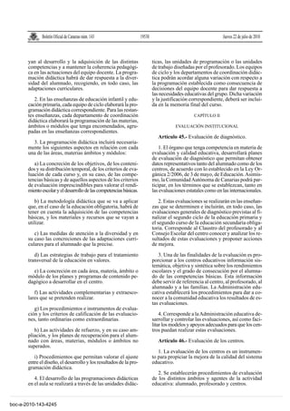 Boletín Oficial de Canarias núm. 143                   19538                                      Jueves 22 de julio de 2010



       yan al desarrollo y la adquisición de las distintas                   ticas, las unidades de programación o las unidades
       competencias y a mantener la coherencia pedagógi-                     de trabajo diseñadas por el profesorado. Los equipos
       ca en las actuaciones del equipo docente. La progra-                  de ciclo y los departamentos de coordinación didác-
       mación didáctica habrá de dar respuesta a la diver-                   tica podrán acordar alguna variación con respecto a
       sidad del alumnado, recogiendo, en todo caso, las                     la programación establecida como consecuencia de
       adaptaciones curriculares.                                            decisiones del equipo docente para dar respuesta a
                                                                             las necesidades educativas del grupo. Dicha variación
          2. En las enseñanzas de educación infantil y edu-                  y la justificación correspondiente, deberá ser inclui-
       cación primaria, cada equipo de ciclo elaborará la pro-               da en la memoria final del curso.
       gramación didáctica correspondiente. Para las restan-
       tes enseñanzas, cada departamento de coordinación                                          CAPÍTULO II
       didáctica elaborará la programación de las materias,
       ámbitos o módulos que tenga encomendados, agru-                                  EVALUACIÓN INSTITUCIONAL
       padas en las enseñanzas correspondientes.
                                                                                Artículo 45.- Evaluación de diagnóstico.
         3. La programación didáctica incluirá necesaria-
       mente los siguientes aspectos en relación con cada                        1. El órgano que tenga competencia en materia de
       una de las áreas, materias ámbitos y módulos:                         evaluación y calidad educativa, desarrollará planes
                                                                             de evaluación de diagnóstico que permitan obtener
          a) La concreción de los objetivos, de los conteni-                 datos representativos tanto del alumnado como de los
       dos y su distribución temporal, de los criterios de eva-              centros, de acuerdo con lo establecido en la Ley Or-
       luación de cada curso y, en su caso, de las compe-                    gánica 2/2006, de 3 de mayo, de Educación. Asimis-
       tencias básicas y de aquellos aspectos de los criterios               mo, la Comunidad Autónoma de Canarias podrá par-
       de evaluación imprescindibles para valorar el rendi-                  ticipar, en los términos que se establezcan, tanto en
       miento escolar y el desarrollo de las competencias básicas.           las evaluaciones estatales como en las internacionales.

          b) La metodología didáctica que se va a aplicar                        2. Estas evaluaciones se realizarán en las enseñan-
       que, en el caso de la educación obligatoria, habrá de                 zas que se determinen e incluirán, en todo caso, las
       tener en cuenta la adquisición de las competencias                    evaluaciones generales de diagnóstico previstas al fi-
       básicas, y los materiales y recursos que se vayan a                   nalizar el segundo ciclo de la educación primaria y
       utilizar.                                                             el segundo curso de la educación secundaria obliga-
                                                                             toria. Corresponde al Claustro del profesorado y al
          c) Las medidas de atención a la diversidad y en                    Consejo Escolar del centro conocer y analizar los re-
       su caso las concreciones de las adaptaciones curri-                   sultados de estas evaluaciones y proponer acciones
       culares para el alumnado que la precise.                              de mejora.

          d) Las estrategias de trabajo para el tratamiento                     3. Una de las finalidades de la evaluación es pro-
       transversal de la educación en valores.                               porcionar a los centros educativos información sis-
                                                                             temática, objetiva y sintética sobre los rendimientos
         e) La concreción en cada área, materia, ámbito o                    escolares y el grado de consecución por el alumna-
       módulo de los planes y programas de contenido pe-                     do de las competencias básicas. Esta información
       dagógico a desarrollar en el centro.                                  debe servir de referencia al centro, al profesorado, al
                                                                             alumnado y a las familias. La Administración edu-
          f) Las actividades complementarias y extraesco-                    cativa establecerá los procedimientos para dar a co-
       lares que se pretenden realizar.                                      nocer a la comunidad educativa los resultados de es-
                                                                             tas evaluaciones.
          g) Los procedimientos e instrumentos de evalua-
       ción y los criterios de calificación de las evaluacio-                    4. Corresponde a la Administración educativa de-
       nes, tanto ordinarias como extraordinarias.                           sarrollar y controlar las evaluaciones, así como faci-
                                                                             litar los modelos y apoyos adecuados para que los cen-
          h) Las actividades de refuerzo, y en su caso am-                   tros puedan realizar estas evaluaciones.
       pliación, y los planes de recuperación para el alum-
       nado con áreas, materias, módulos o ámbitos no                           Artículo 46.- Evaluación de los centros.
       superados.
                                                                                1. La evaluación de los centros es un instrumen-
          i) Procedimientos que permitan valorar el ajuste                   to para propiciar la mejora de la calidad del sistema
       entre el diseño, el desarrollo y los resultados de la pro-            educativo.
       gramación didáctica.
                                                                                2. Se establecerán procedimientos de evaluación
          4. El desarrollo de las programaciones didácticas                  de los distintos ámbitos y agentes de la actividad
       en el aula se realizará a través de las unidades didác-               educativa: alumnado, profesorado y centros.


boc-a-2010-143-4245
 
