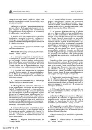 Boletín Oficial de Canarias núm. 143                 19524                                       Jueves 22 de julio de 2010



       creativas realizadas dentro y fuera del centro, y en                   1. El Consejo Escolar se reunirá, como mínimo,
       aquellas otras acciones a las que el centro pudiera pres-           una vez cada dos meses y siempre que lo convoque
       tar su colaboración.                                                la dirección del centro por propia iniciativa o a soli-
                                                                           citud de, al menos, un tercio de sus miembros. En to-
           o) Establecer criterios y actuaciones para conse-               do caso, será preceptiva además, una reunión a prin-
       guir una relación fluida y participativa entre este ór-             cipio de curso y otra al final del mismo.
       gano colegiado de gobierno y todos los sectores de
       la comunidad educativa y promover las relaciones y                     2. Las reuniones del Consejo Escolar se celebra-
       la colaboración escuela-familia.                                    rán en el día y con el horario que posibilite la asis-
                                                                           tencia de todos sus miembros. Para las reuniones or-
           p) Solicitar, a los servicios de apoyo, a otras ins-            dinarias, la dirección del centro enviará a los miembros
       tituciones o a expertos los informes y el asesora-                  del Consejo Escolar la convocatoria con una antela-
       miento que se considere oportuno, y constituir comi-                ción mínima de siete días naturales, que incluirá el
       siones con carácter estable o puntual para la realización           orden del día de la reunión. Asimismo, pondrá a dis-
       de estudios o trabajos.                                             posición de los miembros, incluso a través de medios
                                                                           electrónicos o telemáticos, la documentación que
          q) Cualesquiera otras que le sean atribuidas legal               vaya a ser objeto de debate y, en su caso, aprobación,
       o reglamentariamente.                                               de forma que éstos puedan tener acceso a la misma
                                                                           con antelación suficiente. No podrá ser objeto de
          Artículo 16.- Elección y renovación de los miem-                 acuerdo ningún asunto que no figure en el orden del
       bros del Consejo Escolar.                                           día, salvo que estén presentes todos los miembros y
                                                                           sea declarada la urgencia por el voto favorable de la
          1. La Consejería competente en materia educati-                  mayoría.
       va establecerá el número de miembros que compo-
       nen los Consejos Escolares, según el número de uni-                    Se podrán realizar convocatorias extraordinarias,
       dades autorizadas del centro, así como el procedimiento             con una antelación mínima de veinticuatro horas,
       de elección, renovación y constitución del citado                   cuando la naturaleza de los asuntos que hayan de tra-
       Consejo Escolar, que se desarrollará durante el pri-                tarse así lo aconseje. En ese caso, la convocatoria po-
       mer trimestre del curso académico que corresponda.                  drá efectuarse por fax, correo electrónico o mensa-
                                                                           jes a teléfono móvil, y siempre que la persona
          2. En todo caso, en la presentación de candidatu-                integrante del Consejo Escolar haya manifestado de
       ras de los distintos sectores de la comunidad educa-                forma expresa alguna de estas modalidades como
       tiva en el Consejo Escolar de los centros docentes pú-              idónea para la recepción de la convocatoria.
       blicos, se favorecerá la presencia equilibrada de
       hombres y mujeres.                                                     3. Para la válida constitución del órgano, a efec-
                                                                           tos de celebración de sesiones, deliberaciones y to-
         3. La condición de miembro electo del Consejo                     ma de acuerdos, se requerirá la presencia de las per-
       Escolar se adquiere por cuatro años.                                sonas titulares de la presidencia y de la secretaría, o
                                                                           en su caso de quienes le sustituyan, y de la mitad más
          4. El Consejo Escolar se renovará por mitades ca-                uno de sus miembros.
       da dos años de forma alternativa, previa convocato-
       ria de la Consejería competente en materia educati-                    4. El Consejo Escolar adoptará los acuerdos por
       va. Aquellos representantes que antes de la renovación              mayoría simple de los miembros presentes salvo en
       que les corresponda dejaran de cumplir los requisi-                 los casos siguientes:
       tos necesarios para pertenecer a dicho órgano, pro-
       ducirán vacantes, que serán cubiertas por los siguien-                 a) Aprobación del proyecto educativo, del proyec-
       tes candidatos de acuerdo con el número de votos                    to de gestión, de las normas de organización y fun-
       obtenidos según las listas de las actas de la última re-            cionamiento así como sus modificaciones, que se
       novación parcial. La Consejería competente en ma-                   realizará por mayoría de dos tercios del total de
       teria educativa establecerá los procedimientos nece-                miembros que conforman el Consejo Escolar.
       sarios para cubrir dichas vacantes.
                                                                              b) Propuesta de revocación del nombramiento de
          5. Asimismo, la Consejería competente en mate-                   la persona titular de la dirección que se realizará por
       ria educativa establecerá el procedimiento para la                  mayoría de dos tercios del total de miembros que con-
       designación de aquellos miembros del Consejo Es-                    forman el Consejo Escolar.
       colar que representen a determinadas asociaciones o
       entidades. La condición de miembro designado se ad-                    c) Aquellas otras que se determinen reglamenta-
       quiere por dos años.                                                riamente.

         Artículo 17.- Régimen de funcionamiento del                          Artículo 18.- Estatuto jurídico de los miembros
       Consejo Escolar.                                                    del Consejo Escolar.


boc-a-2010-143-4245
 