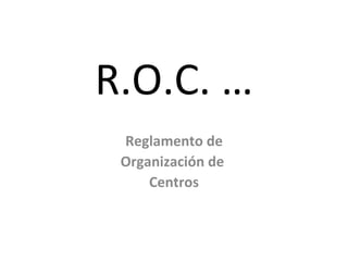 R.O.C. … Reglamento de Organización de  Centros 