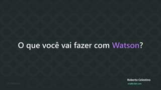 O que você vai fazer com Watson?
Roberto Celestino
roc@br.ibm.com
 