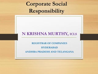 Corporate Social
Responsibility
N KRISHNA MURTHY, ICLS
REGISTRAR OF COMPANIES
HYDERABAD
ANDHRA PRADESH AND TELANGANA
 