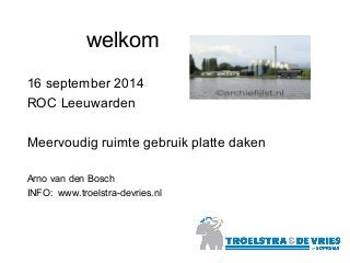 welkom 
16 september 2014 
ROC Leeuwarden 
Meervoudig ruimte gebruik platte daken 
Arno van den Bosch 
INFO: www.troelstra-devries.nl 
 