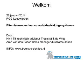 Welkom
28 januari 2014
ROC Leeuwarden
Bitumineuze en duurzame dakbedekkingssystemen

Door:
Hinri Til, technisch adviseur Troelstra & de Vries
Arno van den Bosch Sales manager duurzame daken
INFO: www.troelstra-devries.nl

 