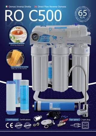RO C500
Direct Flow Reverse Osmosis
Osmosi Inversa Diretta
65
lt./h.
F
L
U
S
S
O
D
I
R
E
T
T
O
•
D
I
R
E
C
T
F
L
O
W
•
F
L
U
S
S
O
D
I
R
ETTO • DIRECT FL
O
W
•
Uso quotidiano in cucina
Daily use in the kitchen
Preparazione bevande
Drinking preparation
Certificazioni Certifications Tipo spina C C type plug
 