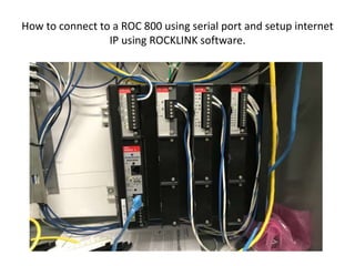 How to connect to a ROC 800 using serial port and setup internet
IP using ROCKLINK software.
 