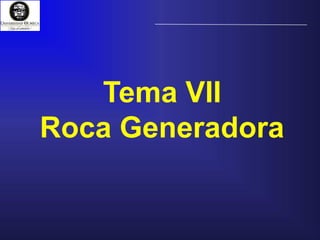 Tema VII
Roca Generadora
 
