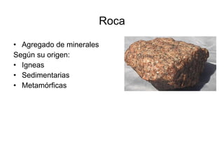Roca Agregado de minerales Según su origen: Igneas Sedimentarias Metamórficas 