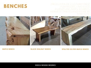 ROCA WOOD WORKS
BENCHES
MAPLE BENCH BLACK WALNUT BENCH SPALTED SILVER MAPLE BENCH
PRODUCER OF CUSTOM MADE
FURNITURE, LIVE EDGE
FURNITURE, BARN BOARDS,
HARVEST TABLES AND MORE IN
TORONTO
 