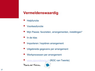 Vermeldenswaardig
        Helpfunctie

        Voorleesfunctie

        Mijn Passie: favorieten, arrangementen, instellingen*

        In de klas

        Importeren / kopiëren arrangement

        Uitgebreide gegevens per arrangement

        Werkprocessen per arrangement

        www.cgoonderwijs.nl (ROC van Twente)


37
 