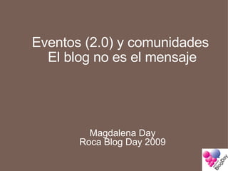 Eventos (2.0) y comunidades  El blog no es el mensaje Magdalena Day Roca Blog Day 2009 