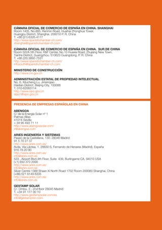 CÁMARA OFICIAL DE COMERCIO DE ESPAÑA EN CHINA. SHANGHAI
Room 1405, No.885, Renmin Road, Huaihai Zhonghua Tower.
Huangpu District, Shanghai. 200010 P. R. China
T. +86 (21) 6326-4177
http://www.spanishchamber-ch.com/
shanghai@spanishchamber-ch.com

CÁMARA OFICIAL DE COMERCIO DE ESPAÑA EN CHINA. SUR DE CHINA
Room 502A 5th Floor, R&F Center, No.10 Huaxia Road, Zhujiang New Town.
Tianhe District, Guangzhou. 510623 Guangdong, P. R. China
T. +86 (20) 3892-7531
http://www.spanishchamber-ch.com/
infosouth@spanishchamber-ch.com

MINISTERIO DE CONSTRUCCIÓN
http://www.cin.gov.cn

ADMINISTRACIÓN ESTATAL DE PROPIEDAD INTELECTUAL
No. 6, Xitucheng Lu, Jimenqiao
Haidian District, Beijing City, 100088
T. 010-62083114
http://www.sipo.gov.cn
sipo1@sipo.gov.cn


PRESENCIA DE EMPRESAS ESPAÑOLAS EN CHINA

ABENGOA
C/ de la Energía Solar nº 1
Palmas Altas
41014-Sevilla
+ 34 95 493 71 11
http://www.abengoasolar.com/
ir@abengoa.com

ARIES INGENIERÍA Y SISTEMAS
Paseo de la Castellana, 130. 28046 Madrid
91 5 70 27 37
http://www.aries.com.es/
Avda. Vía Láctea, 1. 28830 S. Fernando de Henares (Madrid), España
916 78 20 90
http://www.aries.com.es/
info@aries.com.es
533 , Airport Blvd.4th Floor, Suite  439, Burlingame CA, 94010 USA
(+1) 650 373 2090
http://www.aries.com.es/
info@aries.com.es
Silver Centre 1388 Shaan Xi North Road 1702 Room 200060 Shanghai, China
(+86) 021 6149 8335
http://www.aries.com.es/
info@aries.com.es

GESTAMP SOLAR
C/. Ombú, 3 - 2nd floor 28045 Madrid
T. +34 91 177 00 10
http://www.gestampsolar.com/es
info@gestampren.com
 