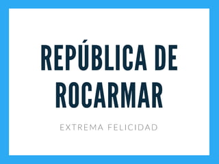 REPÚBLICA DE
ROCARMAR
EXTREMA FELICIDAD
 