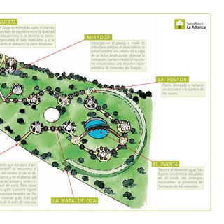 anito que dan paso al pri-
omlech” se encuentra el
del verano, el sol se ali-
puerta,y en el interior del
as del primer y sexto cír-
mol del suelo. Nota como
io y del Convento siguen
ncorpora también las fle-
e invierno y del Este y el
ma de la pata de una oca.
el juego es entendida como el tránsito
n estado de equilibrio entre la dualidad
cada persona. A la derecha la arenis-
representa el lado masculino y a la
uierda el alabastro la parte femenina.
MUERTE
Integrado en el paisaje a modo de
estructura arbórea, el observatorio se
presenta como una cabaña en la copa
de un árbol desde donde observar la
interacción hombre-medio. En su cen-
tro encontramos una muestra repre-
sentativa de minerales de Aragón.
MIRADOR
Recorre el elemento agua. Las
figuras concéntricas dibujadas
en el fondo del estanque
representan la geometría de
formación de los minerales.
EL PUENTE
Punto destinado a tomarse
un descanso a la sombra de
los sauces.
LA POSADA
LA PATA DE OCA
61
30 28
26
25
22
21
2 4
17
16
15
7
8 10
11
3
20
24
29
62
63
31
23
19
6 12
14
13
1
27
5
18
9 SantiagoOsácar.
 