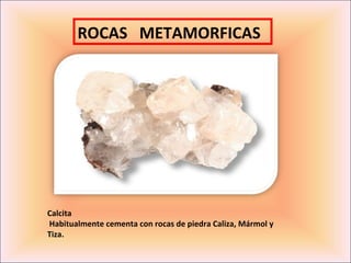 ROCAS METAMORFICAS




Calcita
Habitualmente cementa con rocas de piedra Caliza, Mármol y
Tiza.
 