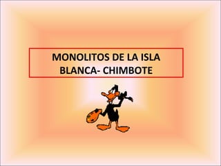 MONOLITOS DE LA ISLA
 BLANCA- CHIMBOTE
 