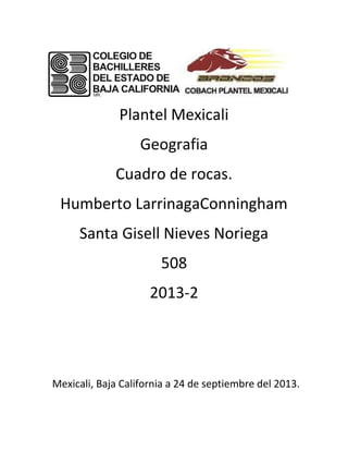 Plantel Mexicali
Geografia
Cuadro de rocas.
Humberto LarrinagaConningham
Santa Gisell Nieves Noriega
508
2013-2
Mexicali, Baja California a 24 de septiembre del 2013.
 