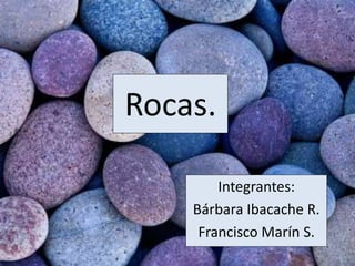 Rocas.
Integrantes:
Bárbara Ibacache R.
Francisco Marín S.
 