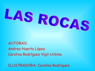 AUTORAS:  Andrea Huerta López Carolina Rodríguez Vigil-Urbina ILUSTRADORA: Carolina Rodríguez  LAS ROCAS  