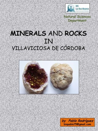 Natural Sciences
                  Department



MINERALS AND ROCKS
        IN
VILLAVICIOSA DE CÓRDOBA




               by Pablo Rodríguez
                biopablo75@gmail.com
 
