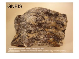 GNEIS Origen : Metamorfismo de esquisto (grado alto) Características : Bandas de minerales claros (cuarzo, fd) y oscuros (biotita) 