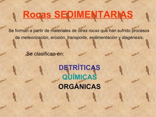 Rocas SEDIMENTARIAS Se forman a partir de materiales  de otras rocas  que han sufrido procesos  de  meteorización ,  erosión ,  transporte ,  sedimentación  y  diagénesis . Se clasifican en: DETRÍTICAS QUÍMICAS ORGÁNICAS 