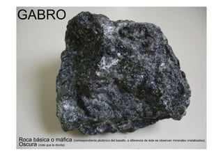 GABRO Roca básica o máfica  (correspondiente plutónico del basalto, a diferencia de éste se observan minerales cristalizados) Oscura  (más que la diorita) 