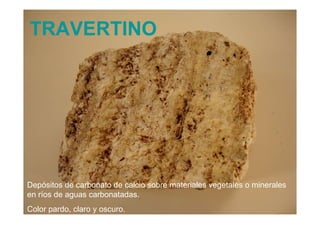 TRAVERTINO Depósitos de carbonato de calcio sobre materiales vegetales o minerales en ríos de aguas carbonatadas. Color pardo, claro y oscuro. 