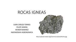 ROCAS IGNEAS
JUAN CARLOS TORRES
FELIPE MARIN
HEINER RAMIREZ
INGENIERAIA AGRONOMICA
http://upload.media.org//commons/e/ea/Diorite.jpg
 