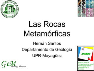 Las Rocas
             Metamórficas
                Hernán Santos
           Departamento de Geología
               UPR-Mayagüez

G eM
  Geology Museum
 