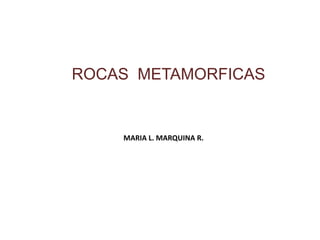 MARIA L. MARQUINA R.
ROCAS METAMORFICAS
 