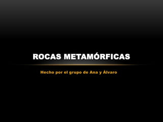 Hecho por el grupo de Ana y Álvaro
ROCAS METAMÓRFICAS
 