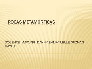 ROCAS METAMÓRFICAS
DOCENTE: M.SC.ING. DANNY EMMANUELLE GUZMAN
MAYDA
 