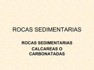 ROCAS SEDIMENTARIAS
ROCAS SEDIMENTARIAS
CALCAREAS O
CARBONATADAS