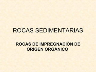 ROCAS SEDIMENTARIAS
ROCAS DE IMPREGNACIÓN DE
ORIGEN ORGÁNICO
 