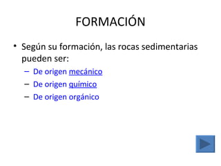 FORMACIÓN
• Según su formación, las rocas sedimentarias
  pueden ser:
  – De origen mecánico
  – De origen químico
  – De origen orgánico
 