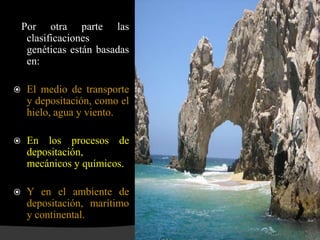 Por otra parte las
     clasificaciones
     genéticas están basadas
     en:

    El medio de transporte
     y depositación, como el
     hielo, agua y viento.

    En los procesos de
     depositación,
     mecánicos y químicos.

    Y en el ambiente de
     depositación, marítimo
     y continental.
 
