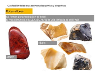 Clasificación de las rocas sedimentarias químicas y bioquímicas
Se forman por precipitación de sílice.
El más común es el SILEX. El JASPE es una variedad de color rojo
Rocas silíceas
SÍLEX
JASPE
 