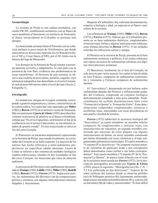 16                                             REV. ACAD. COLOMB. CIENC.: VOLUMEN XXXII, NÚMERO 122-MARZO DE 2008


Geomorfología                                                      Respecto al Carbonífero, hay suficiente documentación,
                                                                respecto a litología y edad, en especial en el flanco vene-
    La serranía de Perijá es una cadena montañosa, con          zolano de la serranía.
rumbo SW-NE, notablemente asimétrica, con un flanco de
suave pendiente al Suroriente, en territorio de Venezuela;         Las referencias de Trumpy (1943), Miller (162), Bowen
el flanco noroccidental en Colombia se presenta más             (1972) y Forero ((1972). Indican que el Carbonífero pre-
abrupto.                                                        senta en su base sedimentos detríticos, conglomerados,
                                                                areniscas rojas, lutitas y algunas intercalaciones tobáceas,
    La mencionada serranía limita al Noroeste con un valle,     estas últimas descritas en Bowen (1972). A las unidades
cuya anchura es poco mayor de 10 kilómetros, por donde          referidas les sobreyacen calizas y margas.
transcurren en direcciones opuestas los río Ranchería (ha-
cia el NE) y Cesar (hacia el SW); por el SE limita con la          El Pérmico en la serranía de Perijá, presenta en la base
llanura del lago de Maracaibo.                                  sedimentitas arenáceas y pelíticas, a los cuales sobreyace
                                                                una espesa secuencia de sedimentitas calcáreas con algu-
    Los drenajes de la Serranía de Perijá tienden a presen-     nas intercalaciones arenáceas.
tar patrones en trellis y subparalelos, lo cual junto con la
presencia de iron flats, evidencia una predominancia de             El Mesozoico, localmente en el área de Cerrejón, ha
rocas estratiformes. Al Noroeste de esta serranía, se ob-       sido descrito por varios autores, los cuales lo han dividido
serva una cuchilla de poca altura, paralela a aquella, cuya     en Jura-Triásico, compuesto de sedimentitas continenta-
eminencia topográfica mas descollante es el cerro Cerrejón,     les y vulcanitas y Cretáceo compuesto de sedimentitas
el cual alcanza 648 metros sobre el nivel del mar (Anexo 2,     marinas.
Fotografía 1).                                                     El “Jura-triásico”, denominado así por hallarse sobre
                                                                sedimentitas datadas del Pérmico e infrayaciendo unida-
Estratigrafía                                                   des del Cretáceo, comprende un conjunto litológico
                                                                deficientemente estudiado y muy poco entendido. Tradi-
    La unidad mas antigua de la región estudiada, corres-       cionalmente ha recibido denominaciones tales como
ponde a granitos migmatíticos y neises, característicos de      “Formación La Quinta” o “Formación Girón”. Estas deno-
la corteza siálica, los cuales han sido reportados por Miller   minaciones comprenden conglomerados, areniscas y
(1962) y Bowen (1972) en el territorio vecino de Venezuela.     arcillolitas rojas, intercaladas con rocas piroclásticas en
Más recientemente Ujueta & Llinás (1992) describen bre-         una amplia variedad de texturas.
vemente la presencia de granitos en el flanco colombiano,
señalan que “En el río Capuchino, un kilómetro al Sur de la         Forero (1972) subdividió la secuencia litológica del
confluencia con el arroyo Cañaverales, se encontraron ro-       “Jura-triásico” en cuatro miembros: un miembro inferior
dados de granito rosado”. El sitio mencionado se ubica al       compuesto de conglomerados y aeniscas rojas, con
Sur del cerro Cerrejón.                                         intercalaciones de vulcanitas, un segundo miembro con-
                                                                formado por areniscas de color púrpura con algunas
    El Paleozoico se encuentra ampliamente representado         intercalaciones de lutitas, un tercer miembro constituido
en la Serranía de Perijá, aun cuando localmente, en vecin-      por lutitas alternando con rocas volcánicas y al tope con-
dades de Cerrejón no se halla expuesto. La mayoría de los       glomerados polimícticos lenticulares. El cuarto miembro o
autores han hecho referencia a meta-sedimentos pre-             “Conjunto D”es descrito así: “Se compone exclusivamen-
devónicos sin especificar edades absolutas. Ujueta &            te de vulcanitas de quimismo ácido y por consiguiente
Llinás se refieren a dos ventanas de unidades litológicas       deben denominarse como riolitas o sus tobas correspon-
cambro-ordovicianas, situadas en dos localidades al Sur         dientes”. Este cuarto miembro o ”Conjunto D” de la “For-
del cerro Cerrejón, sin mencionar que clase de datación         mación La Quinta”, no parece tener relación con el resto
realizaron.                                                     de la secuencia mencionada por Forero (1972). En la des-
                                                                cripción petrográfica presentada por Ujueta & Llinás
    La presencia del Devónico está ampliamente documen-         (1992), parece lo siguiente: “Micrografía (sic) No. 5. A. =
tada en Trumpy (1943), Liddle (1943), Miller (1962), Radelli    3.5 Luz polarizada en dos direcciones” “Aspecto de las
(1962), Bowen (1972) y Forero (1972). Según estos auto-         tobas riolíticas del Jurásico donde se observan pórfidos
res, las sedimentitas del Devónico son de composiciones         (sic) de feldespato potásico (K) ligeramente caolinizado,
pelítica y arenácea, con algunas intercalaciones calcáreas      plagioclasas macladas polisintéticamente (P) y cuarzos (Q)
delgadas y discontinuas.                                        en una matriz (M) de vidrio y microcristales.” Es bien difícil
 