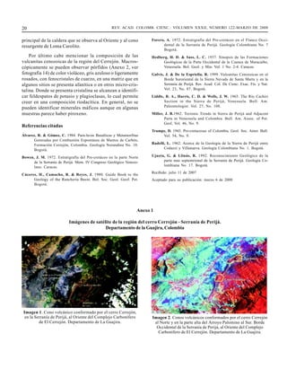 20                                                 REV. ACAD. COLOMB. CIENC.: VOLUMEN XXXII, NÚMERO 122-MARZO DE 2008


principal de la caldera que se observa al Oriente y al cono             Forero, A. 1972. Estratigrafía del Pre-cretáceo en el Flanco Occi-
resurgente de Loma Carolito.                                                  dental de la Serranía de Perijá. Geología Colombiana No. 7
                                                                              Bogotá.
    Por último cabe mencionar la composición de las                     Hedberg, H. D. & Sass, L. C. 1937. Sinopsis de las Formaciones
vulcanitas cenozoicas de la región del Cerrejón. Macros-                     Geológicas de la Parte Occidental de la Cuenca de Maracaibo,
cópicamente se pueden observar pórfidos (Anexo 2, ver                        Venezuela. Bol. Geol. y Min. Vol. 1 No. 2-4. Caracas.
fotografía 14) de color violáceo, gris azuloso o ligeramente            Galvis, J. & De la Espriella, R. 1999. Vulcanitas Cenozoicas en el
rosados, con fenocristales de cuarzo, en una matriz que en                     Borde Suroriental de la Sierra Nevada de Santa Marta y en la
algunos sitios se presenta afanítica o en otros micro-cris-                    Serranía de Perijá. Rev. Acad. Col. De Cienc. Exac. Fís. y Nat.
talina. Donde se presenta cristalina se alcanzan a identifi-                   Vol. 23, No. 87. Bogotá.
car feldespatos de potasio y plagioclasas, lo cual permite              Liddle, R. A., Harris, C. D. & Wells, J. W. 1965. The Río Cachirí
creer en una composición riodacítica. En general, no se                        Section in the Sierra de Perijá, Venezuela. Bull. Am.
                                                                               Paleontologist. Vol. 27, No. 108.
pueden identificar minerales máficos aunque en algunas
muestras parece haber piroxeno.                                         Miller, J. B.1962. Tectonic Trends in Sierra de Perijá and Adjacent
                                                                               Parts in Venezuela and Colombia. Bull. Am. Assoc. of Pet.
                                                                               Geol. Vol. 46, No. 9.
Referencias citadas
                                                                        Trumpy, D. 1943. Pre-cretaceous of Colombia. Geol. Soc. Amer. Bull.
Álvarez, R. & Gómez, C. 1984. Para-lavas Basalticas y Metamorfitas           Vol. 54, No. 9.
       Generadas por Combustión Espontánea de Mantos de Carbón,
       Formación Cerrejón, Colombia. Geología Norandina No. 10.         Radelli, L. 1962. Acerca de la Geología de la Sierra de Perijá entre
       Bogotá.                                                                 Codazzi y Villanueva. Geología Colombiana No. 1. Bogotá.

Bowen, J. M. 1972. Estratigrafía del Pre-cretáceo en la parte Norte     Ujueta, G. & Llinás, R. 1992. Reconocimiento Geológico de la
      de la Serranía de Perijá. Mem. IV Congreso Geológico Venezo-            parte mas septentrional de la Serranía de Perijá. Geología Co-
      lano. Caracas.                                                          lombiana No. 17. Bogotá.
                                                                        Recibido: julio 11 de 2007
Cáceres, H., Camacho, R. & Reyes, J. 1980. Guide Book to the
      Geology of the Ranchería Basin. Bol. Soc. Geol. Geof. Pet.        Aceptado para su publicación: marzo 6 de 2008
      Bogotá.




                                                                  Anexo 1

                           Imágenes de satélite de la región del cerro Cerrejón - Serranía de Perijá.
                                            Departamento de la Guajira, Colombia




Imagen 1. Cono volcánico conformado por el cerro Cerrejón,
 en la Serranía de Perijá, al Oriente del Complejo Carbonífero          Imagen 2. Conos volcánicos conformados por el cerro Cerrejón
         de El Cerrejón. Departamento de La Guajira.                     al Norte y en la parte alta del Arroyo Palomino al Sur. Borde
                                                                          Occidental de la Serranía de Perijá, al Oriente del Complejo
                                                                           Carbonífero de El Cerrejón. Departamento de La Guajira.
 