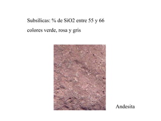 Subsílicas: % de SiO2 entre 55 y 66
colores verde, rosa y gris




                                      Andesita
 