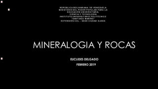 MINERALOGIA Y ROCAS
EUCLIDES DELGADO
FEBRERO 2019
 