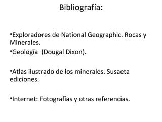 Bibliografía:
•Exploradores de National Geographic. Rocas y
Minerales.
•Geología (Dougal Dixon).
•Atlas ilustrado de los minerales. Susaeta
ediciones.
•Internet: Fotografías y otras referencias.
 