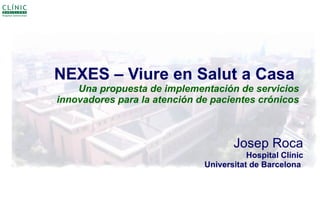 NEXES – Viure en Salut a Casa
    Una propuesta de implementación de servicios
innovadores para la atención de pacientes crónicos



                                     Josep Roca
                                         Hospital Clínic
                              Universitat de Barcelona
 