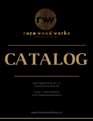 3355 Kingston Road, Unit 1, 2
Toronto Ontario, M1M 1R3
Phone: + 1 ( 647) 339- 9234
Email: info@ rocawoodworks.ca
www.RocaWoodWorks.ca
CATALOG
 