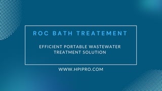 EFFICIENT PORTABLE WASTEWATER
TREATMENT SOLUTION
R O C B A T H T R E A T E M E N T
WWW.HPIPRO.COM
 
