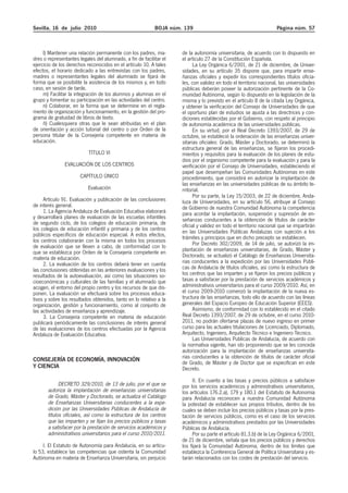 Sevilla, 16 de julio 2010

BOJA núm. 139

l) Mantener una relación permanente con los padres, madres o representantes legales del alumnado, a fin de facilitar el
ejercicio de los derechos reconocidos en el artículo 10. A tales
efectos, el horario dedicado a las entrevistas con los padres,
madres o representantes legales del alumnado se fijará de
forma que se posibilite la asistencia de los mismos y, en todo
caso, en sesión de tarde.
m) Facilitar la integración de los alumnos y alumnas en el
grupo y fomentar su participación en las actividades del centro.
n) Colaborar, en la forma que se determine en el reglamento de organización y funcionamiento, en la gestión del programa de gratuidad de libros de texto.
ñ) Cualesquiera otras que le sean atribuidas en el plan
de orientación y acción tutorial del centro o por Orden de la
persona titular de la Consejería competente en materia de
educación.
TÍTULO VI
EVALUACIÓN DE LOS CENTROS
CAPÍTULO ÚNICO
Evaluación
Artículo 91. Evaluación y publicación de las conclusiones
de interés general.
1. La Agencia Andaluza de Evaluación Educativa elaborará
y desarrollará planes de evaluación de las escuelas infantiles
de segundo ciclo, de los colegios de educación primaria, de
los colegios de educación infantil y primaria y de los centros
públicos específicos de educación especial. A estos efectos,
los centros colaborarán con la misma en todos los procesos
de evaluación que se lleven a cabo, de conformidad con lo
que se establezca por Orden de la Consejería competente en
materia de educación.
2. La evaluación de los centros deberá tener en cuenta
las conclusiones obtenidas en las anteriores evaluaciones y los
resultados de la autoevaluación, así como las situaciones socioeconómicas y culturales de las familias y el alumnado que
acogen, el entorno del propio centro y los recursos de que disponen. La evaluación se efectuará sobre los procesos educativos y sobre los resultados obtenidos, tanto en lo relativo a la
organización, gestión y funcionamiento, como al conjunto de
las actividades de enseñanza y aprendizaje.
3. La Consejería competente en materia de educación
publicará periódicamente las conclusiones de interés general
de las evaluaciones de los centros efectuadas por la Agencia
Andaluza de Evaluación Educativa.

CONSEJERÍA DE ECONOMÍA, INNOVACIÓN
Y CIENCIA
DECRETO 329/2010, de 13 de julio, por el que se
autoriza la implantación de enseñanzas universitarias
de Grado, Máster y Doctorado, se actualiza el Catálogo
de Enseñanzas Universitarias conducentes a la expedición por las Universidades Públicas de Andalucía de
títulos oficiales, así como la estructura de los centros
que las imparten y se fijan los precios públicos y tasas
a satisfacer por la prestación de servicios académicos y
administrativos universitarios para el curso 2010/2011.
I. El Estatuto de Autonomía para Andalucía, en su artículo 53, establece las competencias que ostenta la Comunidad
Autónoma en materia de Enseñanza Universitaria, sin perjuicio

Página núm. 57

de la autonomía universitaria, de acuerdo con lo dispuesto en
el artículo 27 de la Constitución Española.
La Ley Orgánica 6/2001, de 21 de diciembre, de Universidades, en su artículo 35 dispone que, para impartir enseñanzas oficiales y expedir los correspondientes títulos oficiales, con validez en todo el territorio nacional, las universidades
públicas deberán poseer la autorización pertinente de la Comunidad Autónoma, según lo dispuesto en la legislación de la
misma y lo previsto en el artículo 8 de la citada Ley Orgánica,
y obtener la verificación del Consejo de Universidades de que
el oportuno plan de estudios se ajusta a las directrices y condiciones establecidas por el Gobierno, con respeto al principio
de autonomía académica de las universidades públicas.
En su virtud, por el Real Decreto 1393/2007, de 29 de
octubre, se estableció la ordenación de las enseñanzas universitarias oficiales: Grado, Máster y Doctorado, se determinó la
estructura general de las enseñanzas, se fijaron los procedimientos y requisitos para la evaluación de los planes de estudios por el organismo competente para la evaluación y para la
verificación por el Consejo de Universidades, estableciendo el
papel que desempeñan las Comunidades Autónomas en este
procedimiento, que consistirá en autorizar la implantación de
las enseñanzas en las universidades públicas de su ámbito territorial.
Por su parte, la Ley 15/2003, de 22 de diciembre, Andaluza de Universidades, en su artículo 56, atribuye al Consejo
de Gobierno de nuestra Comunidad Autónoma la competencia
para acordar la implantación, suspensión y supresión de enseñanzas conducentes a la obtención de títulos de carácter
oficial y validez en todo el territorio nacional que se impartirán
en las Universidades Públicas Andaluzas con sujeción a los
trámites y principios que en dicho precepto se establecen.
Por Decreto 302/2009, de 14 de julio, se autorizó la implantación de enseñanzas universitarias, de Grado, Máster y
Doctorado, se actualizó el Catálogo de Enseñanzas Universitarias conducentes a la expedición por las Universidades Públicas de Andalucía de títulos oficiales, así como la estructura de
los centros que las imparten y se fijaron los precios públicos y
tasas a satisfacer por la prestación de servicios académicos y
administrativos universitarios para el curso 2009/2010. Así, en
el curso 2009-2010 comenzó la implantación de la nueva estructura de las enseñanzas, todo ello de acuerdo con las líneas
generales del Espacio Europeo de Educación Superior (EEES).
Asimismo, de conformidad con lo establecido en el citado
Real Decreto 1393/2007, de 29 de octubre, en el curso 20102011, no podrán ofertarse plazas de nuevo ingreso en primer
curso para las actuales titulaciones de Licenciado, Diplomado,
Arquitecto, Ingeniero, Arquitecto Técnico e Ingeniero Técnico.
Las Universidades Publicas de Andalucía, de acuerdo con
la normativa vigente, han ido proponiendo que se les conceda
autorización para la implantación de enseñanzas universitarias conducentes a la obtención de títulos de carácter oficial
de Grado, de Máster y de Doctor que se especifican en este
Decreto.
II. En cuanto a las tasas y precios públicos a satisfacer
por los servicios académicos y administrativos universitarios,
los artículos 176.2.a), 179 y 180.1 del Estatuto de Autonomía
para Andalucía reconocen a nuestra Comunidad Autónoma
la potestad de establecer sus propios tributos, dentro de los
cuales se deben incluir los precios públicos y tasas por la prestación de servicios públicos, como es el caso de los servicios
académicos y administrativos prestados por las Universidades
Públicas de Andalucía.
Por su parte el artículo 81.3.b) de la Ley Orgánica 6/2001,
de 21 de diciembre, señala que los precios públicos y derechos
los fijará la Comunidad Autónoma, dentro de los límites que
establezca la Conferencia General de Política Universitaria y estarán relacionados con los costes de prestación del servicio.

 