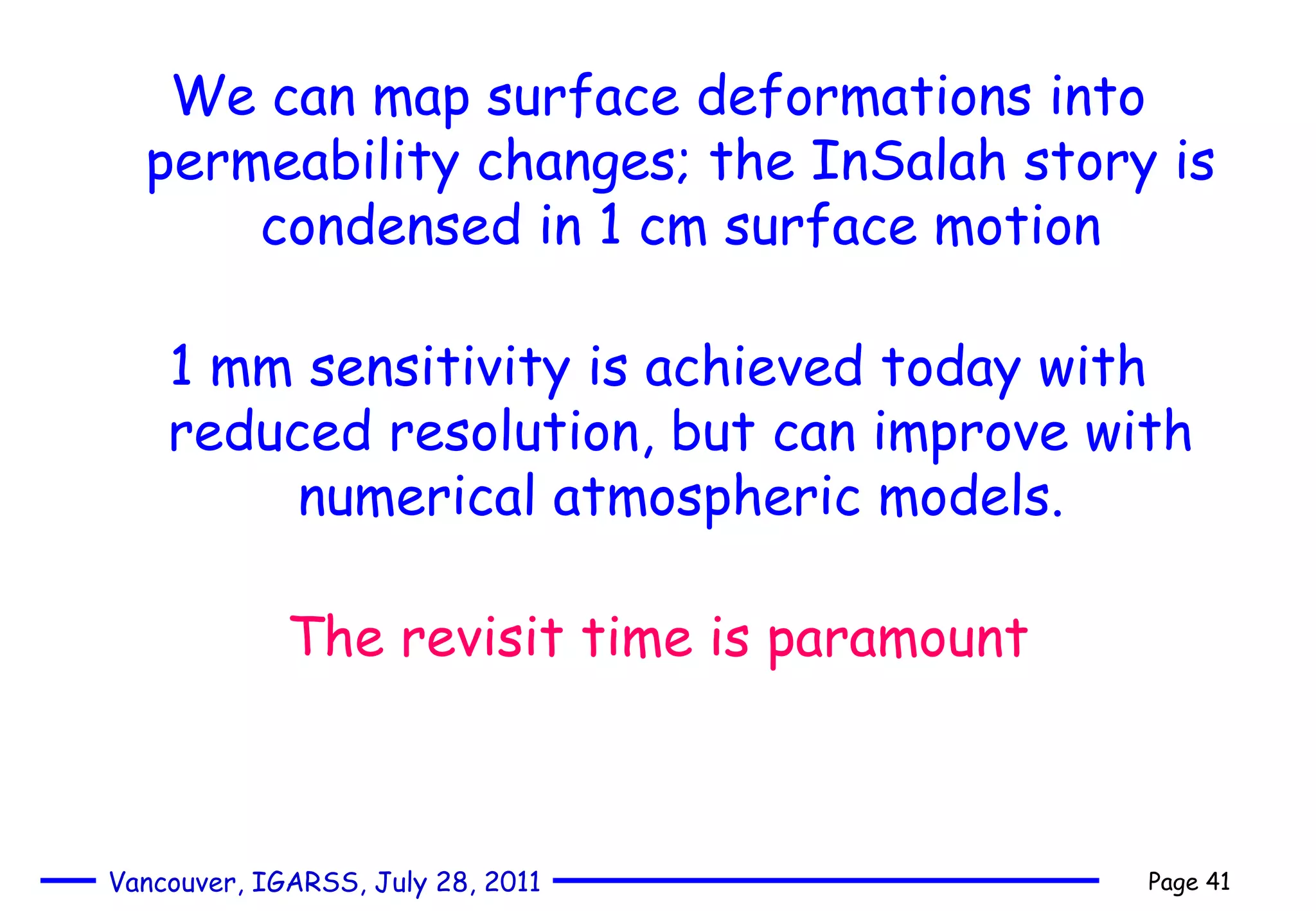 We can map surface deformations into permeability changes; the InSalah story is condensed in 1 cm surface motion 1 mm sensitivity is achieved today with reduced resolution, but can improve with numerical atmospheric models. The revisit time is paramount 